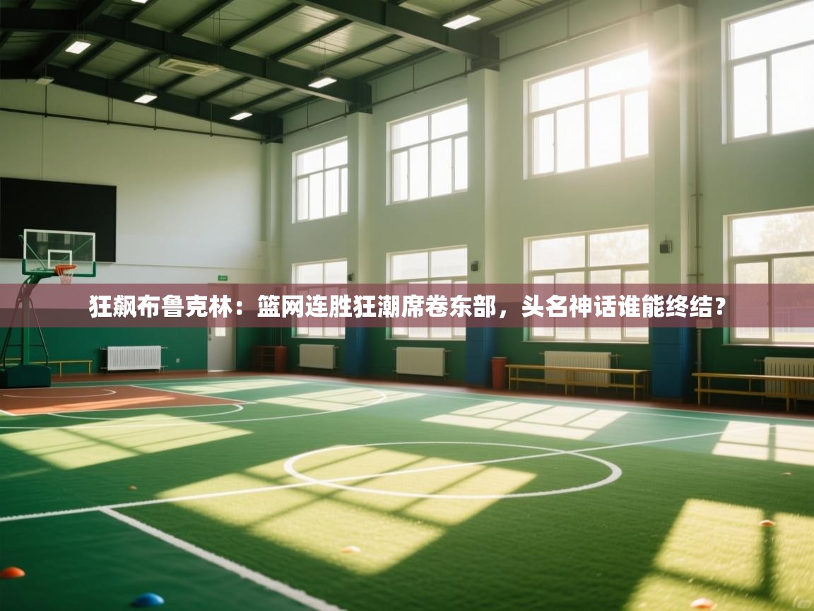 狂飙布鲁克林：篮网连胜狂潮席卷东部，头名神话谁能终结？  第2张