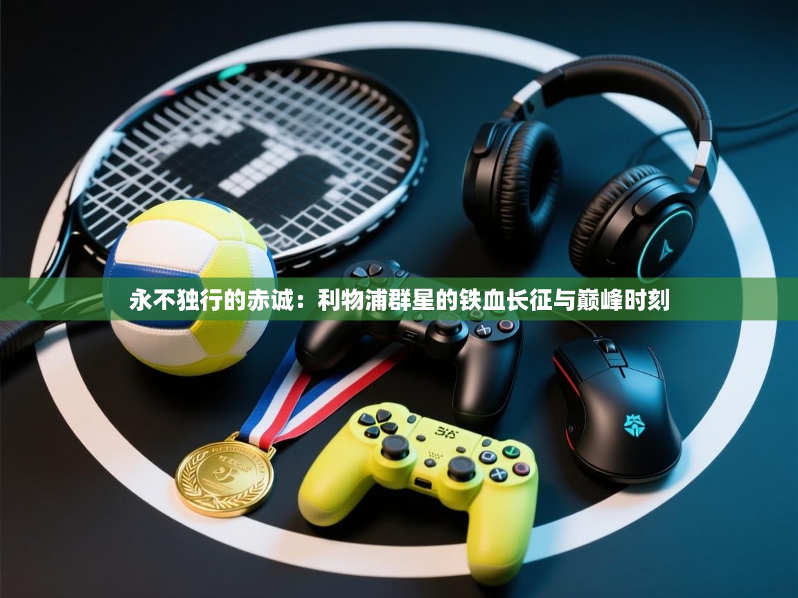 永不独行的赤诚:利物浦群星的铁血长征与巅峰时刻 第2张