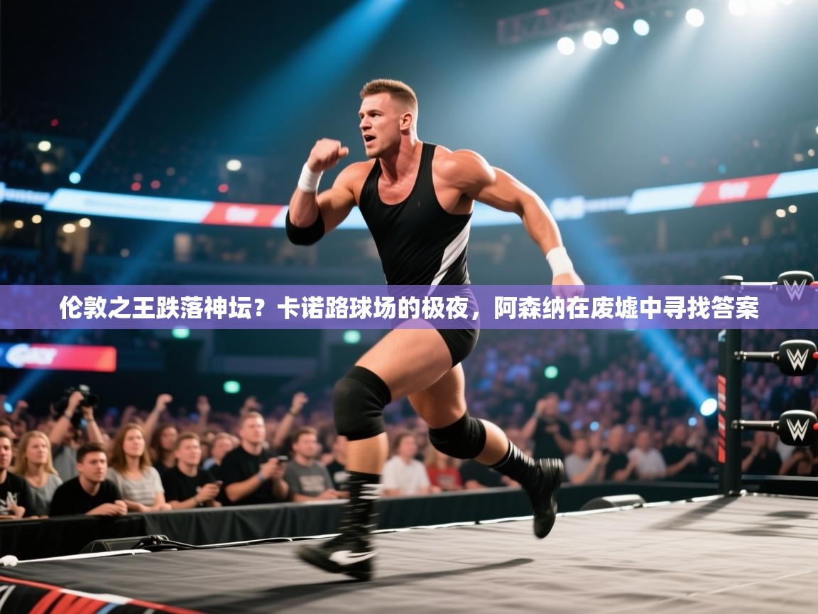 伦敦之王跌落神坛？卡诺路球场的极夜，阿森纳在废墟中寻找答案  第2张